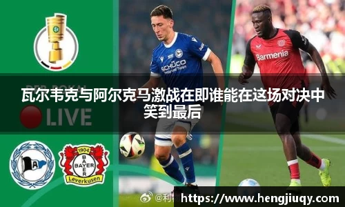 瓦尔韦克与阿尔克马激战在即谁能在这场对决中笑到最后